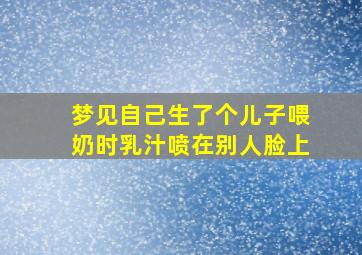 梦见自己生了个儿子喂奶时乳汁喷在别人脸上