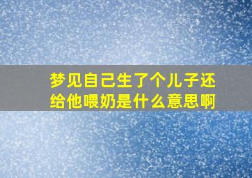 梦见自己生了个儿子还给他喂奶是什么意思啊