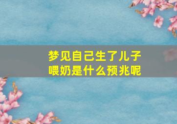 梦见自己生了儿子喂奶是什么预兆呢