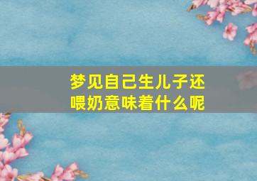 梦见自己生儿子还喂奶意味着什么呢