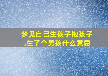 梦见自己生孩子抱孩子,生了个男孩什么意思