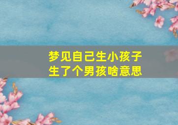 梦见自己生小孩子生了个男孩啥意思