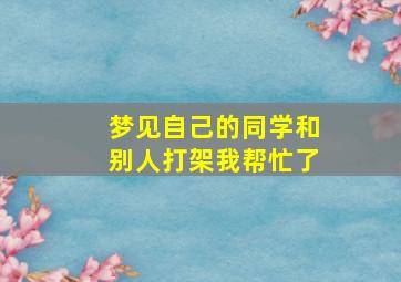 梦见自己的同学和别人打架我帮忙了