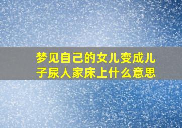 梦见自己的女儿变成儿子尿人家床上什么意思