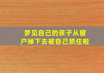 梦见自己的孩子从窗户掉下去被自己抓住啦