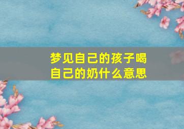 梦见自己的孩子喝自己的奶什么意思