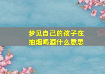 梦见自己的孩子在抽烟喝酒什么意思