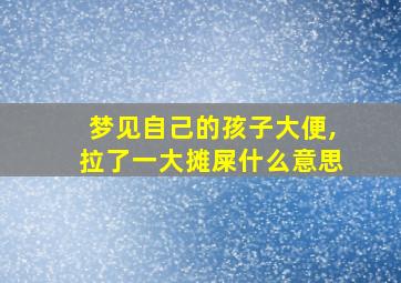 梦见自己的孩子大便,拉了一大摊屎什么意思