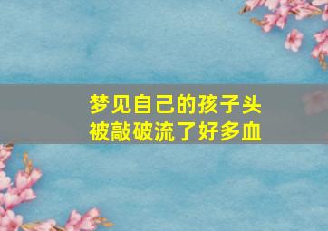 梦见自己的孩子头被敲破流了好多血