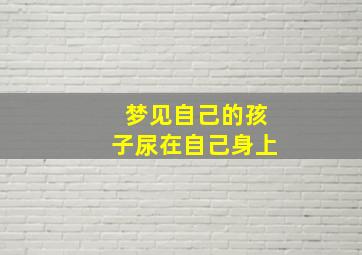 梦见自己的孩子尿在自己身上