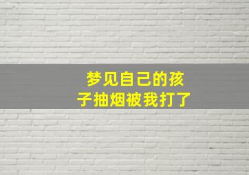 梦见自己的孩子抽烟被我打了