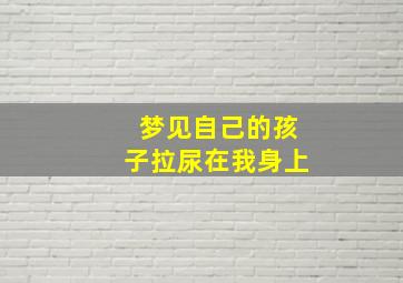 梦见自己的孩子拉尿在我身上