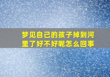 梦见自己的孩子掉到河里了好不好呢怎么回事