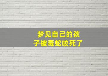 梦见自己的孩子被毒蛇咬死了