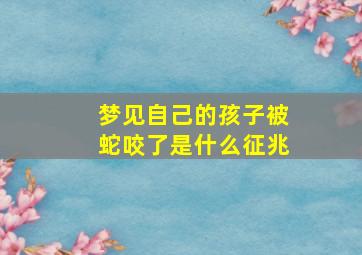 梦见自己的孩子被蛇咬了是什么征兆