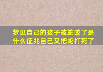 梦见自己的孩子被蛇咬了是什么征兆自己又把蛇打死了