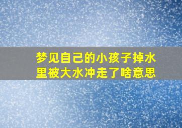 梦见自己的小孩子掉水里被大水冲走了啥意思