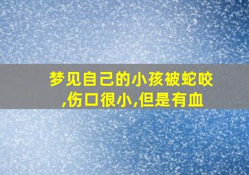 梦见自己的小孩被蛇咬,伤口很小,但是有血