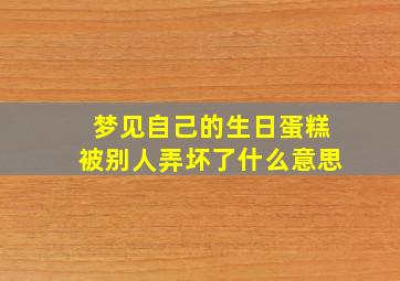 梦见自己的生日蛋糕被别人弄坏了什么意思