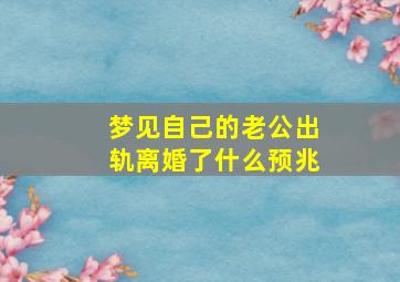 梦见自己的老公出轨离婚了什么预兆