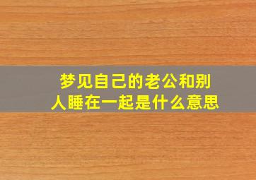 梦见自己的老公和别人睡在一起是什么意思