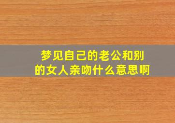 梦见自己的老公和别的女人亲吻什么意思啊