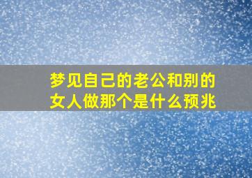 梦见自己的老公和别的女人做那个是什么预兆