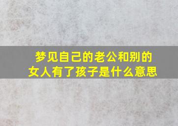 梦见自己的老公和别的女人有了孩子是什么意思