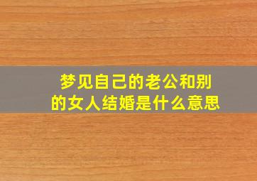 梦见自己的老公和别的女人结婚是什么意思