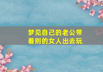 梦见自己的老公带着别的女人出去玩