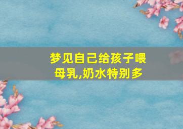 梦见自己给孩子喂母乳,奶水特别多