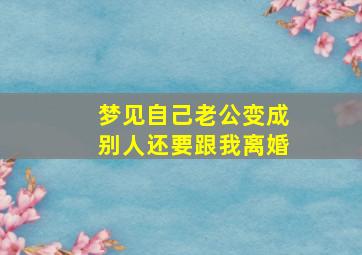 梦见自己老公变成别人还要跟我离婚