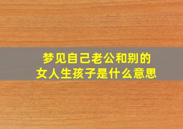 梦见自己老公和别的女人生孩子是什么意思