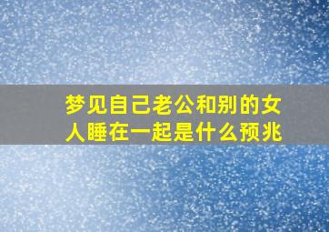 梦见自己老公和别的女人睡在一起是什么预兆