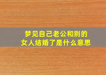 梦见自己老公和别的女人结婚了是什么意思