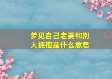 梦见自己老婆和别人拥抱是什么意思