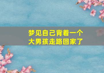 梦见自己背着一个大男孩走路回家了