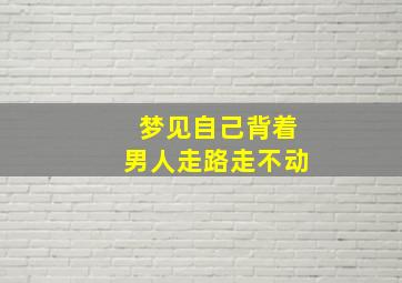 梦见自己背着男人走路走不动