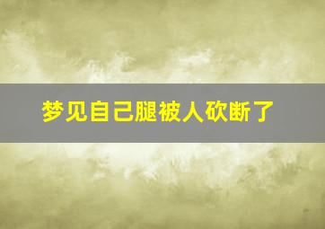 梦见自己腿被人砍断了