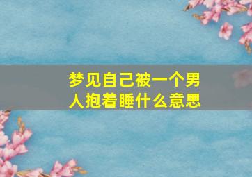 梦见自己被一个男人抱着睡什么意思