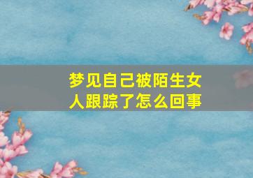 梦见自己被陌生女人跟踪了怎么回事