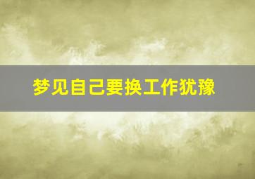 梦见自己要换工作犹豫