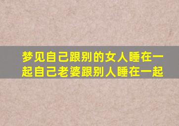 梦见自己跟别的女人睡在一起自己老婆跟别人睡在一起