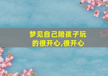 梦见自己陪孩子玩的很开心,很开心