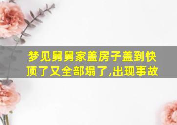 梦见舅舅家盖房子盖到快顶了又全部塌了,出现事故