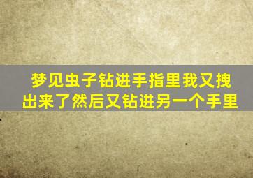 梦见虫子钻进手指里我又拽出来了然后又钻进另一个手里