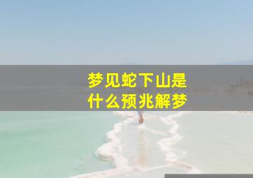 梦见蛇下山是什么预兆解梦