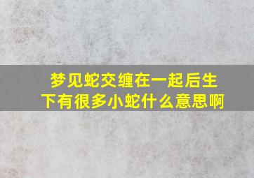 梦见蛇交缠在一起后生下有很多小蛇什么意思啊