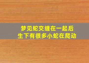 梦见蛇交缠在一起后生下有很多小蛇在爬动