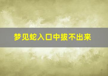 梦见蛇入口中拔不出来